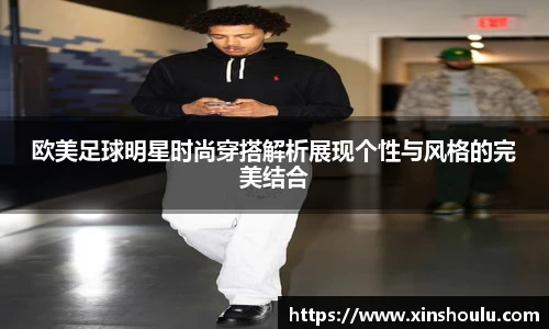 欧美足球明星时尚穿搭解析展现个性与风格的完美结合